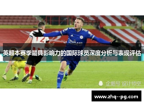 英超本赛季最具影响力的国际球员深度分析与表现评估 英超本赛季最具影响力的国际球员深度分析与表现评估