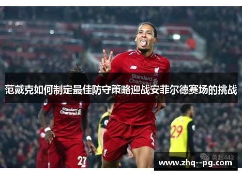 范戴克如何制定最佳防守策略迎战安菲尔德赛场的挑战 范戴克如何制定最佳防守策略迎战安菲尔德赛场的挑战