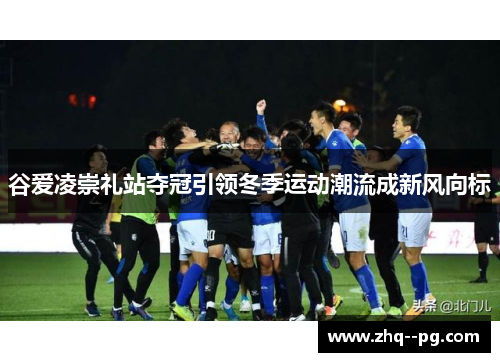 谷爱凌崇礼站夺冠引领冬季运动潮流成新风向标