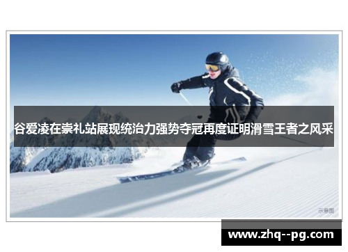 谷爱凌在崇礼站展现统治力强势夺冠再度证明滑雪王者之风采