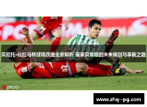 贝尼托·比拉马林球场改造全景解析 皇家贝蒂斯的未来规划与革新之路