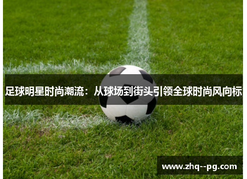 足球明星时尚潮流：从球场到街头引领全球时尚风向标