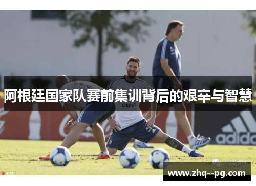 阿根廷国家队赛前集训背后的艰辛与智慧