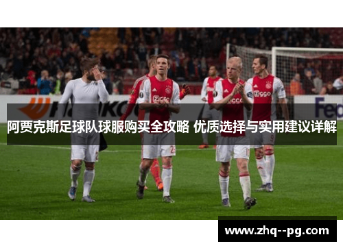 阿贾克斯足球队球服购买全攻略 优质选择与实用建议详解