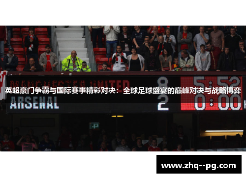 英超豪门争霸与国际赛事精彩对决：全球足球盛宴的巅峰对决与战略博弈