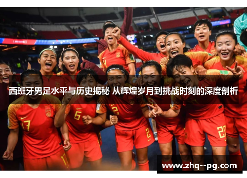 西班牙男足水平与历史揭秘 从辉煌岁月到挑战时刻的深度剖析