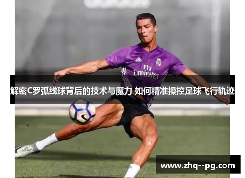 解密C罗弧线球背后的技术与魔力 如何精准操控足球飞行轨迹