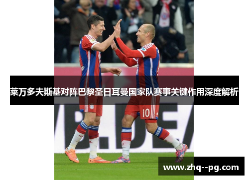 莱万多夫斯基对阵巴黎圣日耳曼国家队赛事关键作用深度解析