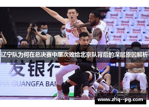 辽宁队为何在总决赛中屡次败给北京队背后的深层原因解析