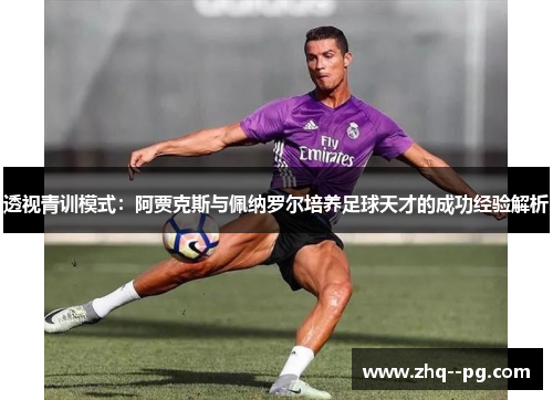 透视青训模式:阿贾克斯与佩纳罗尔培养足球天才的成功经验解析 透视青训模式:阿贾克斯与佩纳罗尔培养足球天才的成功经验解析
