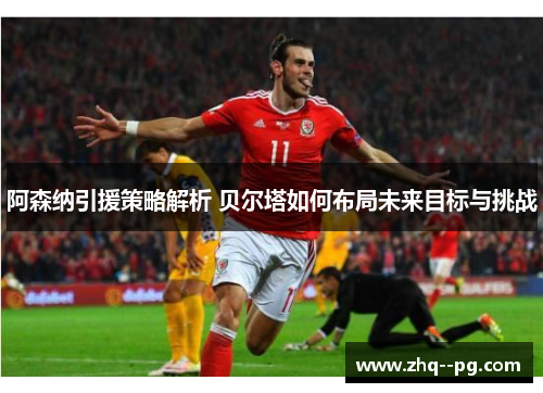 阿森纳引援策略解析 贝尔塔如何布局未来目标与挑战