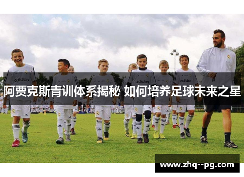 阿贾克斯青训体系揭秘 如何培养足球未来之星