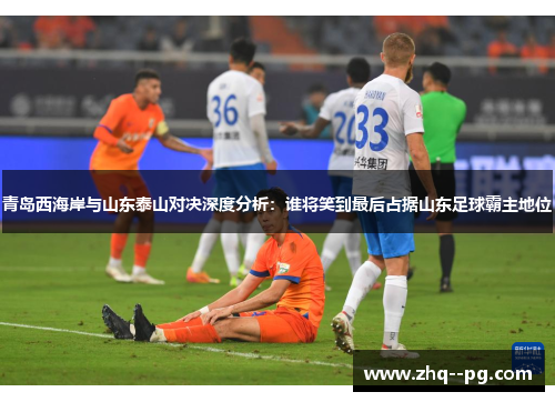 青岛西海岸与山东泰山对决深度分析：谁将笑到最后占据山东足球霸主地位