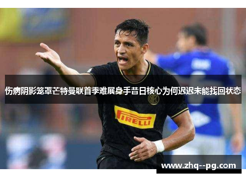 伤病阴影笼罩芒特曼联首季难展身手昔日核心为何迟迟未能找回状态 伤病阴影笼罩芒特曼联首季难展身手昔日核心为何迟迟未能找回状态