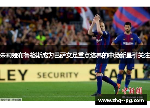 朱莉娅布鲁格斯成为巴萨女足重点培养的中场新星引关注
