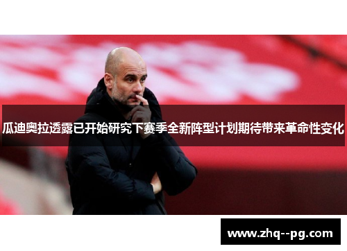 瓜迪奥拉透露已开始研究下赛季全新阵型计划期待带来革命性变化