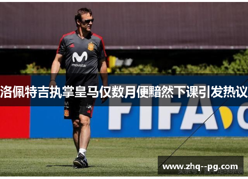 洛佩特吉执掌皇马仅数月便黯然下课引发热议