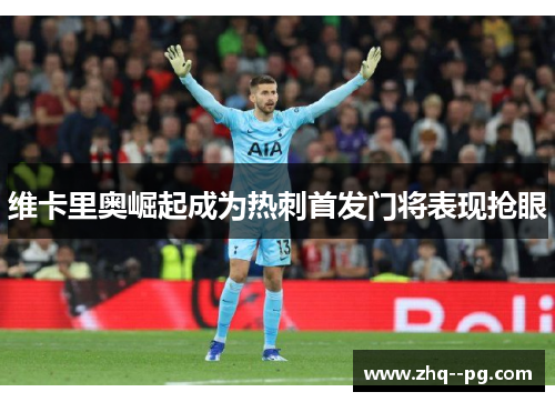 维卡里奥崛起成为热刺首发门将表现抢眼 维卡里奥崛起成为热刺首发门将表现抢眼