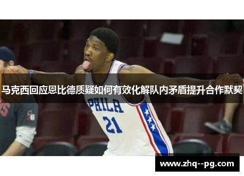 马克西回应恩比德质疑如何有效化解队内矛盾提升合作默契