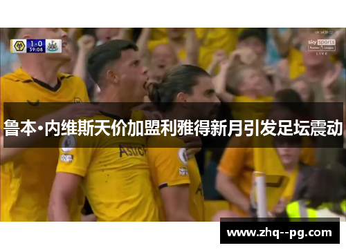 鲁本·内维斯天价加盟利雅得新月引发足坛震动