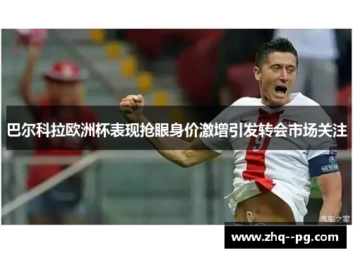 巴尔科拉欧洲杯表现抢眼身价激增引发转会市场关注