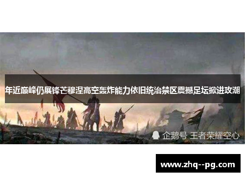 年近巅峰仍展锋芒穆涅高空轰炸能力依旧统治禁区震撼足坛掀进攻潮
