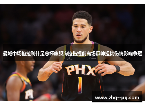 曼城中场格拉利什足总杯腹股沟拉伤提前离场瓜帅担忧伤情影响争冠