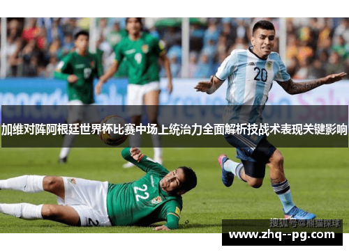 加维对阵阿根廷世界杯比赛中场上统治力全面解析技战术表现关键影响 加维对阵阿根廷世界杯比赛中场上统治力全面解析技战术表现关键影响