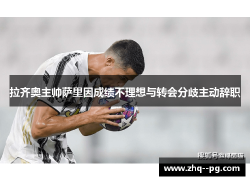 拉齐奥主帅萨里因成绩不理想与转会分歧主动辞职