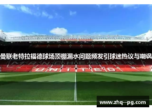 曼联老特拉福德球场顶棚漏水问题频发引球迷热议与嘲讽 曼联老特拉福德球场顶棚漏水问题频发引球迷热议与嘲讽