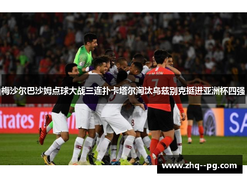 梅沙尔巴沙姆点球大战三连扑卡塔尔淘汰乌兹别克挺进亚洲杯四强