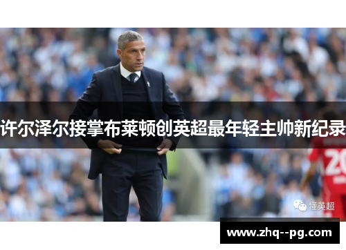 许尔泽尔接掌布莱顿创英超最年轻主帅新纪录 许尔泽尔接掌布莱顿创英超最年轻主帅新纪录