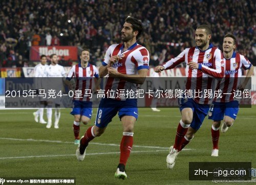 2015年马竞4-0皇马 高位逼抢把卡尔德隆德比踢成一边倒 2015年马竞4-0皇马 高位逼抢把卡尔德隆德比踢成一边倒